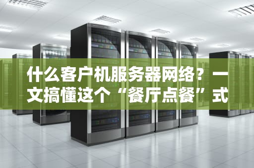 什么客户机服务器网络？一文搞懂这个“餐厅点餐”式架构！
