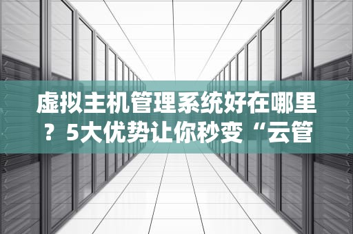 虚拟主机管理系统好在哪里？5大优势让你秒变“云管家”