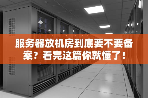 服务器放机房到底要不要备案？看完这篇你就懂了！