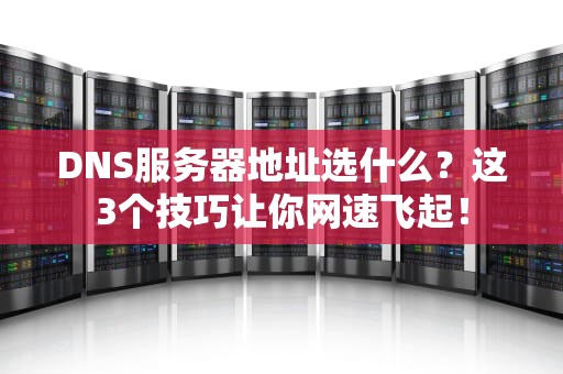 DNS服务器地址选什么？这3个技巧让你网速飞起！