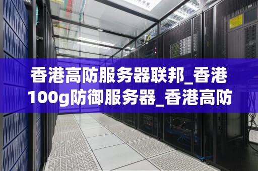香港高防服务器联邦_香港100g防御服务器_香港高防服务器联邦——打造安全、稳定的网络环境