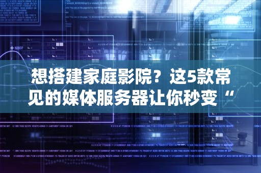 想搭建家庭影院？这5款常见的媒体服务器让你秒变“客厅导演”！