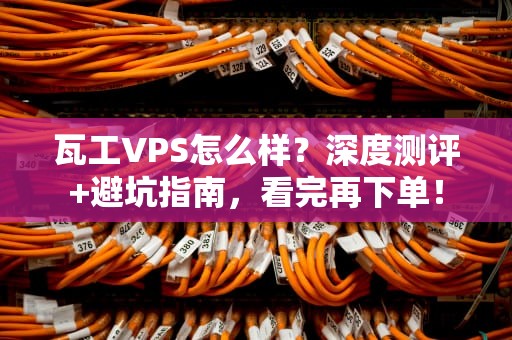 瓦工VPS怎么样？深度测评+避坑指南，看完再下单！