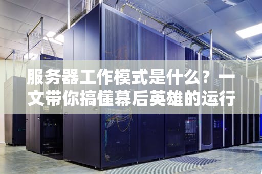 服务器工作模式是什么？一文带你搞懂幕后英雄的运行秘密！