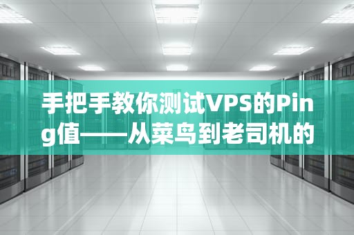 手把手教你测试VPS的Ping值——从菜鸟到老司机的终极指南（附超实用工具推荐）