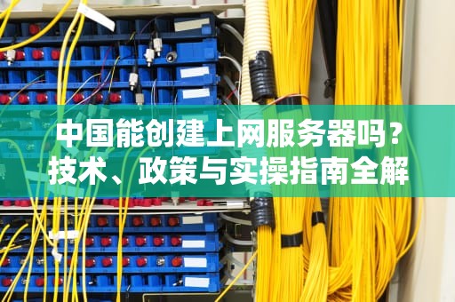 中国能创建上网服务器吗？技术、政策与实操指南全解析