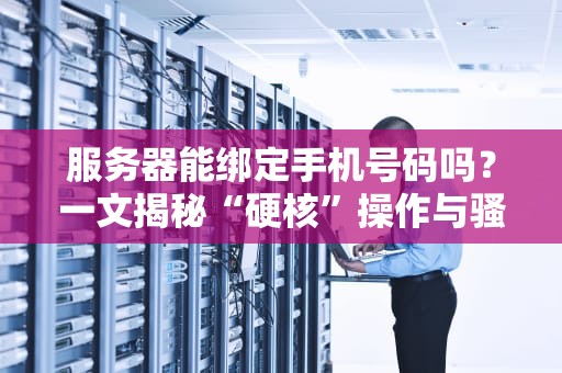 服务器能绑定手机号码吗？一文揭秘“硬核”操作与骚操作！