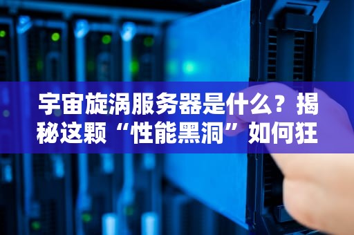 宇宙旋涡服务器是什么？揭秘这颗“性能黑洞”如何狂吞算力！