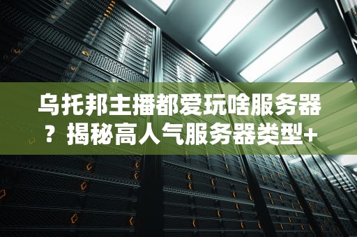 乌托邦主播都爱玩啥服务器？揭秘高人气服务器类型+避坑指南！