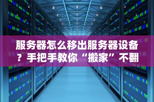服务器怎么移出服务器设备？手把手教你“搬家”不翻车！