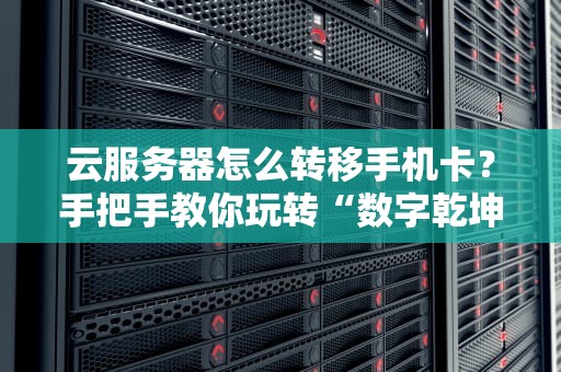 云服务器怎么转移手机卡？手把手教你玩转“数字乾坤大挪移”！