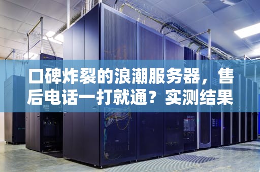 口碑炸裂的浪潮服务器，售后电话一打就通？实测结果让我笑出声！