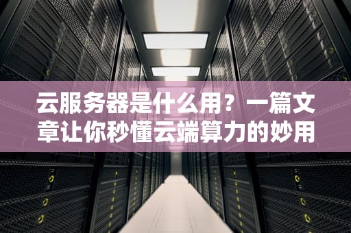 云服务器是什么用？一篇文章让你秒懂云端算力的妙用！