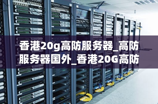香港20g高防服务器_高防服务器国外_香港20G高防服务器的优势及其在网络安全中的应用