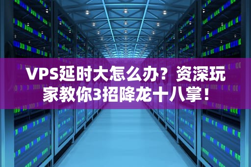 VPS延时大怎么办？资深玩家教你3招降龙十八掌！