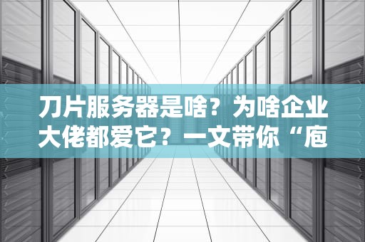 刀片服务器是啥？为啥企业大佬都爱它？一文带你“庖丁解牛”