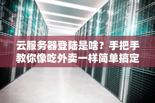 云服务器登陆是啥？手把手教你像吃外卖一样简单搞定！