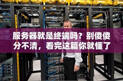 服务器就是终端吗？别傻傻分不清，看完这篇你就懂了！