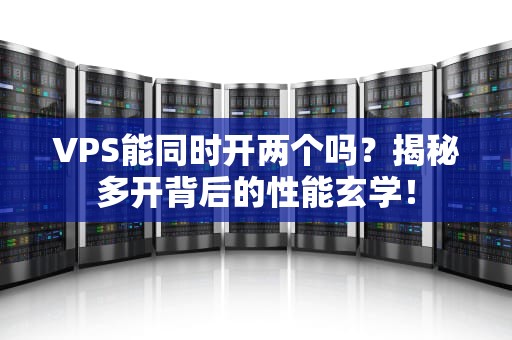 VPS能同时开两个吗？揭秘多开背后的性能玄学！
