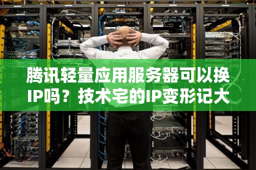 腾讯轻量应用服务器可以换IP吗？技术宅的IP变形记大揭秘！