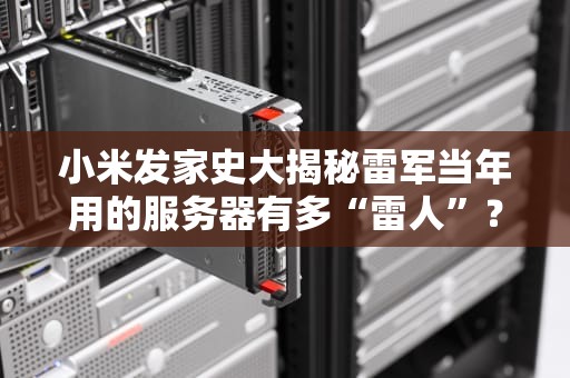 小米发家史大揭秘雷军当年用的服务器有多“雷人”？