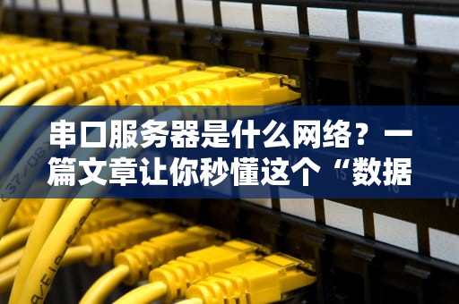 串口服务器是什么网络？一篇文章让你秒懂这个“数据翻译官”！