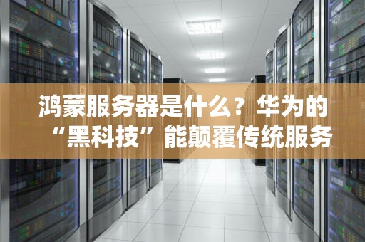 鸿蒙服务器是什么？华为的“黑科技”能颠覆传统服务器吗？