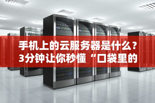 手机上的云服务器是什么？3分钟让你秒懂“口袋里的超级电脑”！