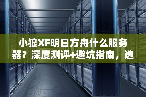 小狼XF明日方舟什么服务器？深度测评+避坑指南，选对服真香！