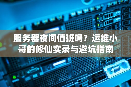 服务器夜间值班吗？运维小哥的修仙实录与避坑指南