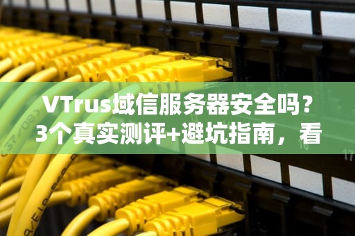 VTrus域信服务器安全吗？3个真实测评+避坑指南，看完再买不踩雷！