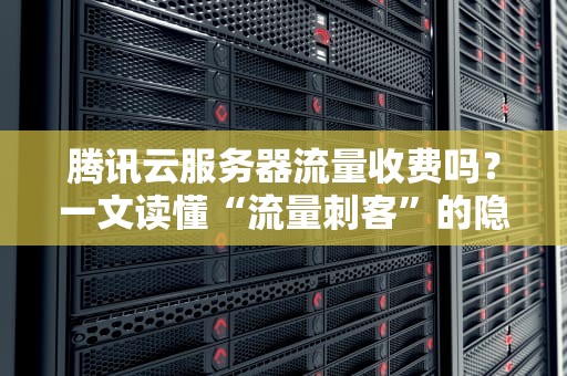 腾讯云服务器流量收费吗？一文读懂“流量刺客”的隐藏套路！