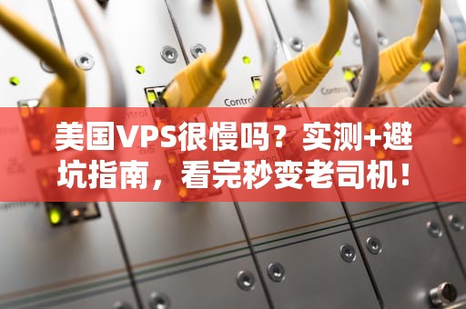 美国VPS很慢吗？实测+避坑指南，看完秒变老司机！