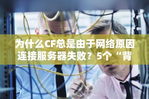 为什么CF总是由于网络原因连接服务器失败？5个“背锅侠”和自救指南！