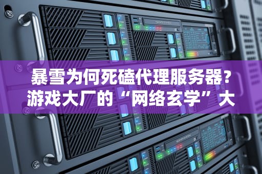 暴雪为何死磕代理服务器？游戏大厂的“网络玄学”大揭秘！