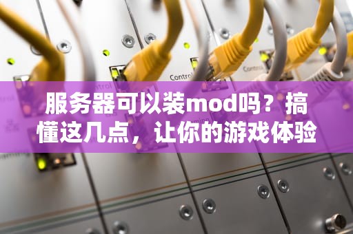 服务器可以装mod吗？搞懂这几点，让你的游戏体验飞起！