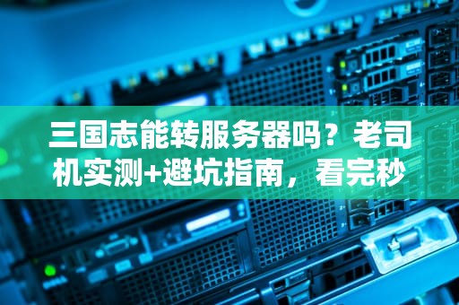 三国志能转服务器吗？老司机实测+避坑指南，看完秒懂！