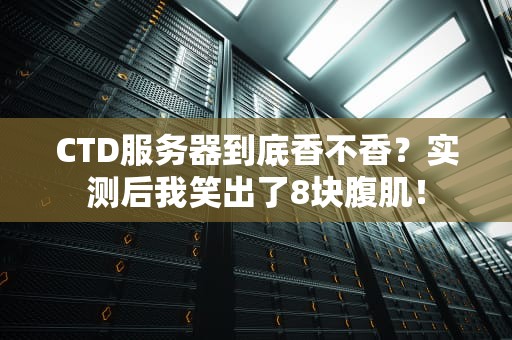 CTD服务器到底香不香？实测后我笑出了8块腹肌！