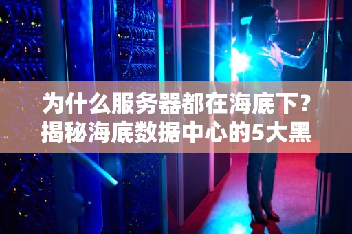 为什么服务器都在海底下？揭秘海底数据中心的5大黑科技！