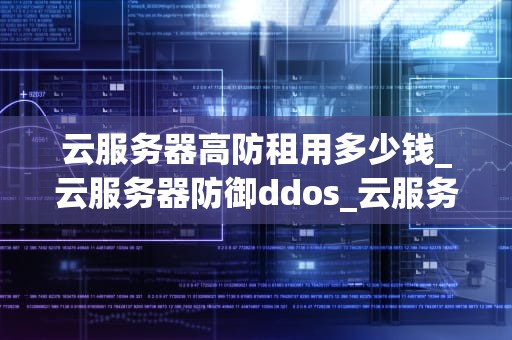 云服务器高防租用多少钱_云服务器防御ddos_云服务器高防租用的价格及影响因素