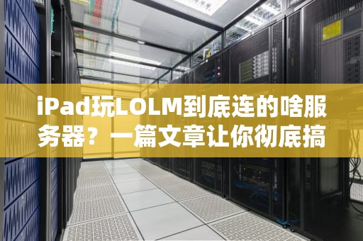 iPad玩LOLM到底连的啥服务器？一篇文章让你彻底搞懂！
