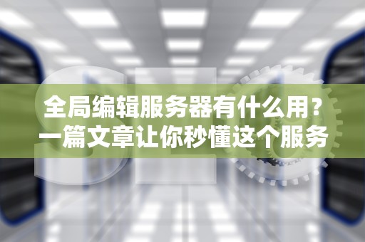 全局编辑服务器有什么用？一篇文章让你秒懂这个服务器界的变形金刚！