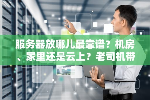 服务器放哪儿最靠谱？机房、家里还是云上？老司机带你避坑选位！