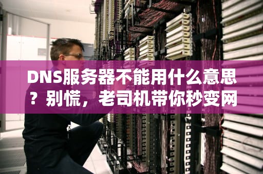 DNS服务器不能用什么意思？别慌，老司机带你秒变网络修理工！