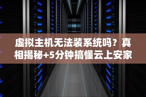 虚拟主机无法装系统吗？真相揭秘+5分钟搞懂云上安家！
