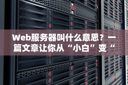 Web服务器叫什么意思？一篇文章让你从“小白”变“大神”