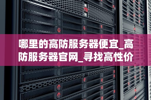 哪里的高防服务器便宜_高防服务器官网_寻找高性价比的高防服务器——全面比较与推荐