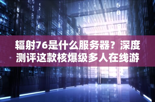 辐射76是什么服务器？深度测评这款核爆级多人在线游戏