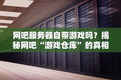 网吧服务器自带游戏吗？揭秘网吧“游戏仓库”的真相！