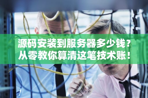 源码安装到服务器多少钱？从零教你算清这笔技术账！